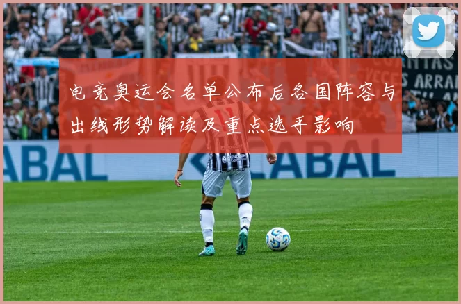 电竞奥运会名单公布后各国阵容与出线形势解读及重点选手影响