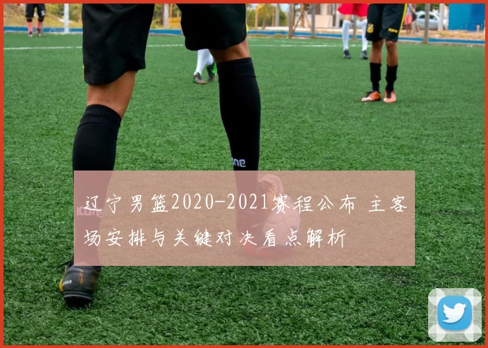 辽宁男篮2020-2021赛程公布 主客场安排与关键对决看点解析