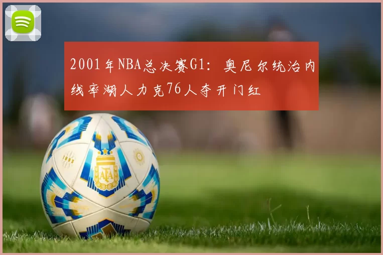 2001年NBA总决赛G1：奥尼尔统治内线率湖人力克76人夺开门红