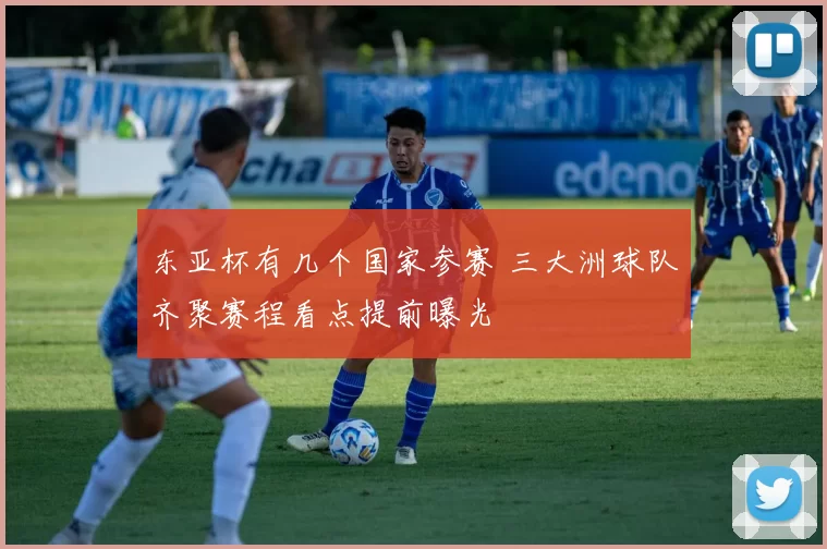 东亚杯有几个国家参赛 三大洲球队齐聚赛程看点提前曝光