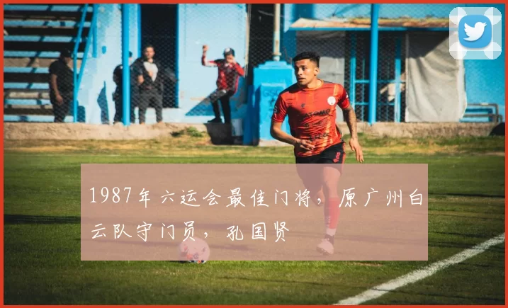 1987年六运会最佳门将，原广州白云队守门员，孔国贤