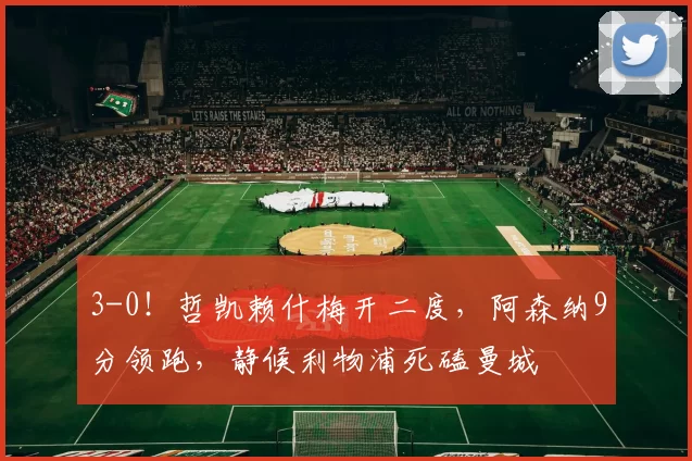 3-0!哲凯赖什梅开二度,阿森纳9分领跑,静候利物浦死磕曼城