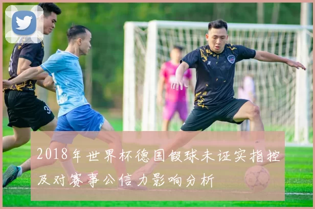 2018年世界杯德国假球未证实指控及对赛事公信力影响分析