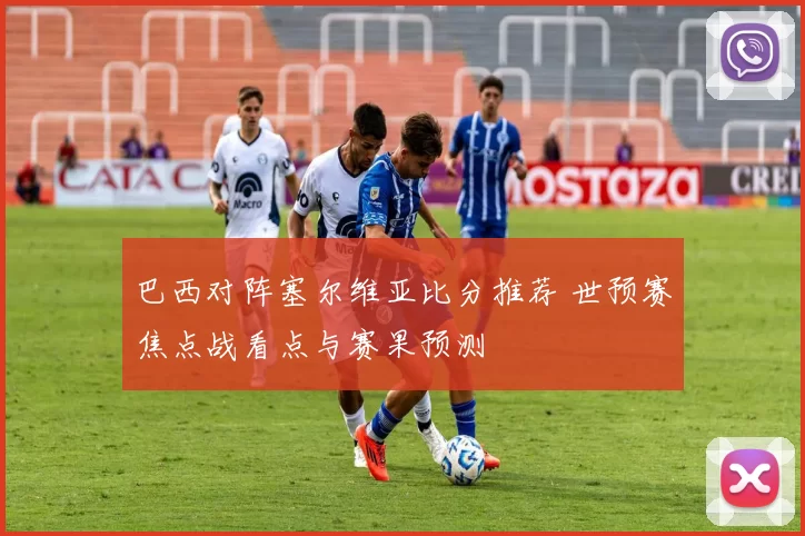 巴西对阵塞尔维亚比分推荐 世预赛焦点战看点与赛果预测