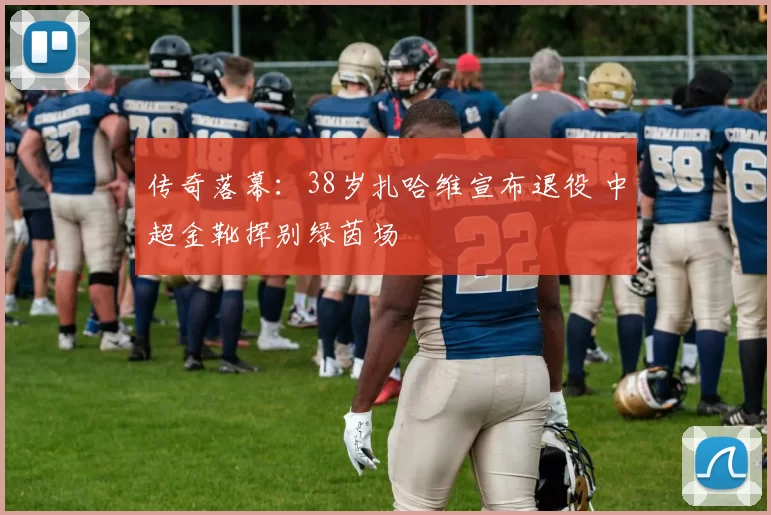 传奇落幕：38岁扎哈维宣布退役 中超金靴挥别绿茵场