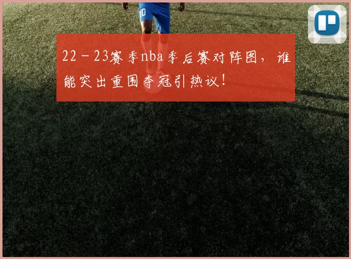 22 - 23赛季nba季后赛对阵图，谁能突出重围夺冠引热议！