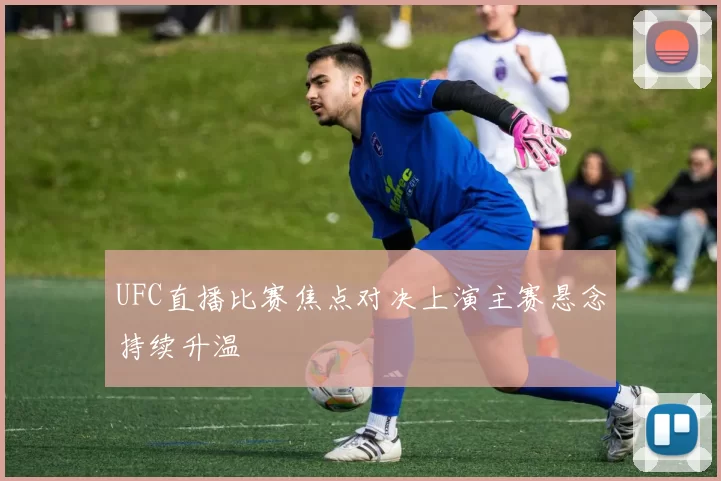 UFC直播比赛焦点对决上演主赛悬念持续升温