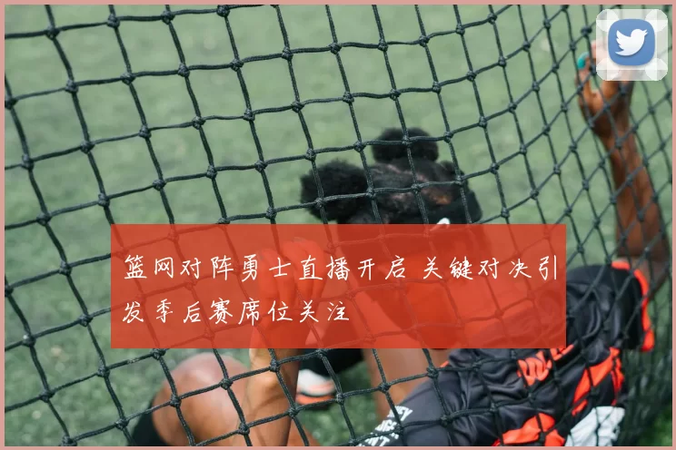 篮网对阵勇士直播开启 关键对决引发季后赛席位关注