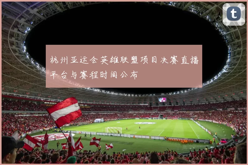 杭州亚运会英雄联盟项目决赛直播平台与赛程时间公布