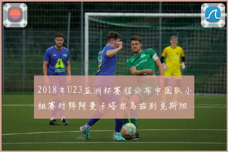 2018年U23亚洲杯赛程公布中国队小组赛对阵阿曼卡塔尔乌兹别克斯坦
