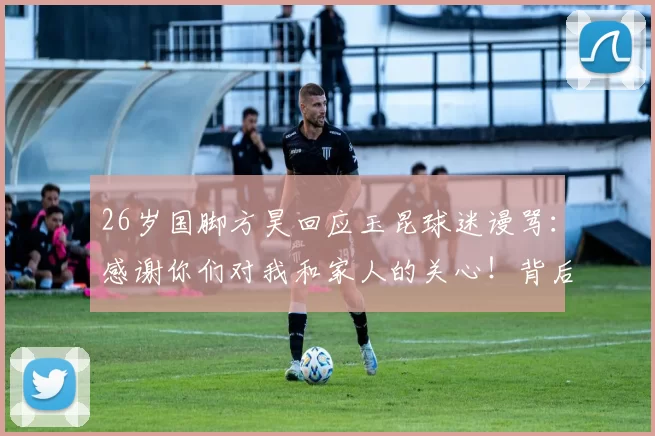 26岁国脚方昊回应玉昆球迷谩骂：感谢你们对我和家人的关心！背后原因揭晓_比赛_徐宏杰_足球