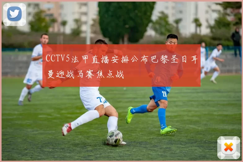 CCTV5法甲直播安排公布巴黎圣日耳曼迎战马赛焦点战