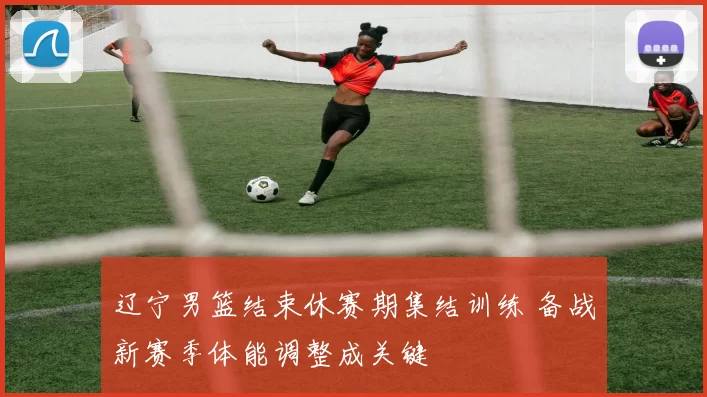 辽宁男篮结束休赛期集结训练 备战新赛季体能调整成关键