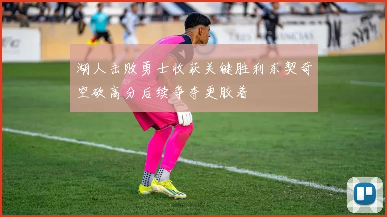 湖人击败勇士收获关键胜利东契奇空砍高分后续争夺更胶着