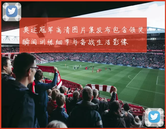 奥运冠军高清图片集发布包含领奖瞬间训练细节与备战生活影像