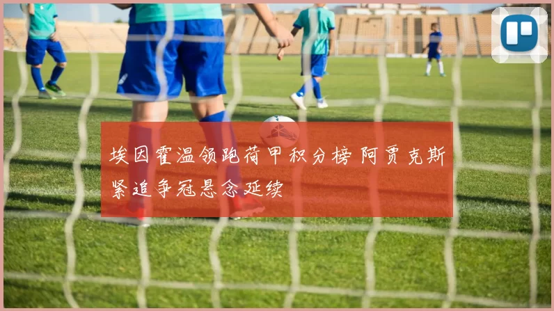 埃因霍温领跑荷甲积分榜 阿贾克斯紧追争冠悬念延续
