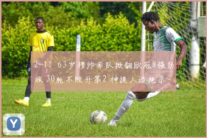 2-1！63岁穆帅率队掀翻欧冠8强劲旅 30轮不败升第2 神换人造绝杀