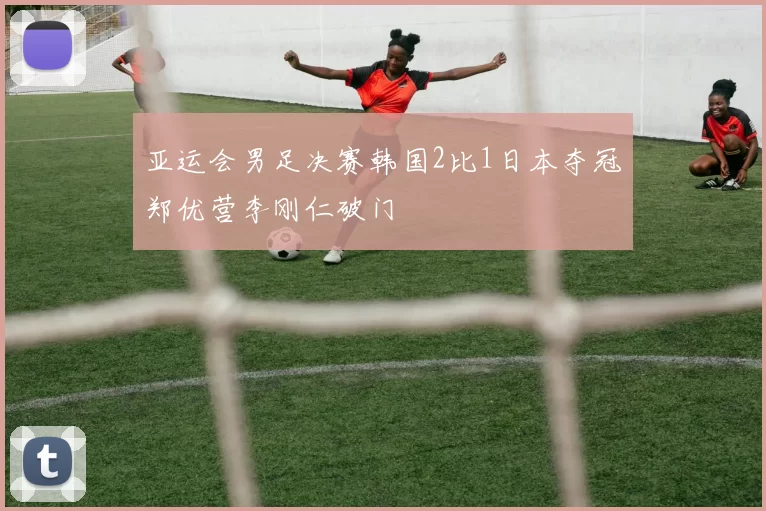 亚运会男足决赛韩国2比1日本夺冠郑优营李刚仁破门