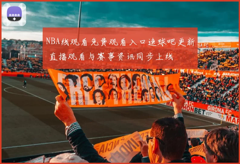 NBA线观看免费观看入口速球吧更新 直播观看与赛事资讯同步上线