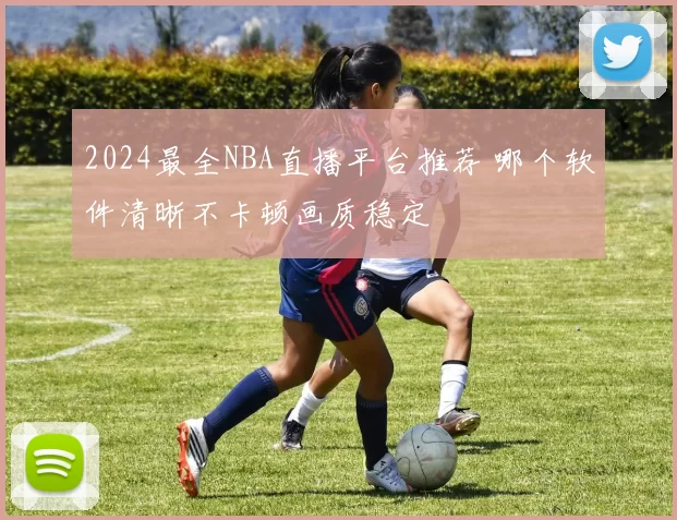 2024最全NBA直播平台推荐 哪个软件清晰不卡顿画质稳定
