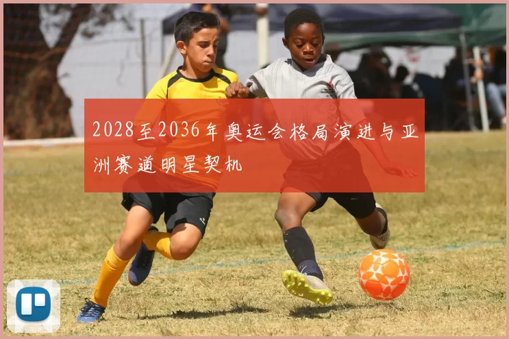 2028至2036年奥运会格局演进与亚洲赛道明星契机