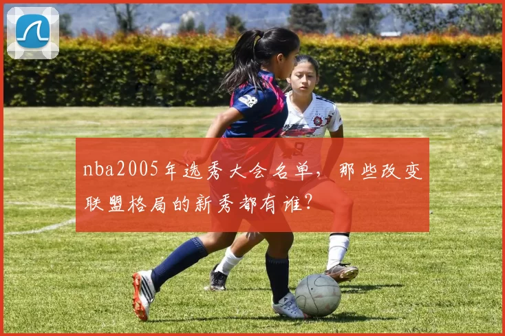 nba2005年选秀大会名单，那些改变联盟格局的新秀都有谁？