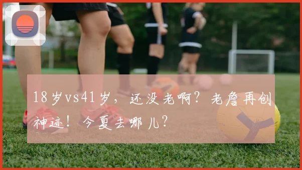 18岁vs41岁,还没老啊?老詹再创神迹!今夏去哪儿?