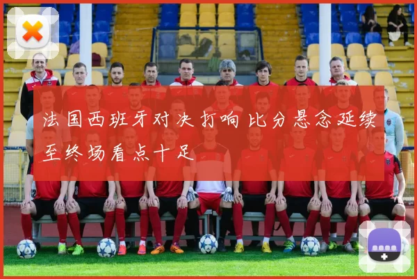 法国西班牙对决打响 比分悬念延续至终场看点十足