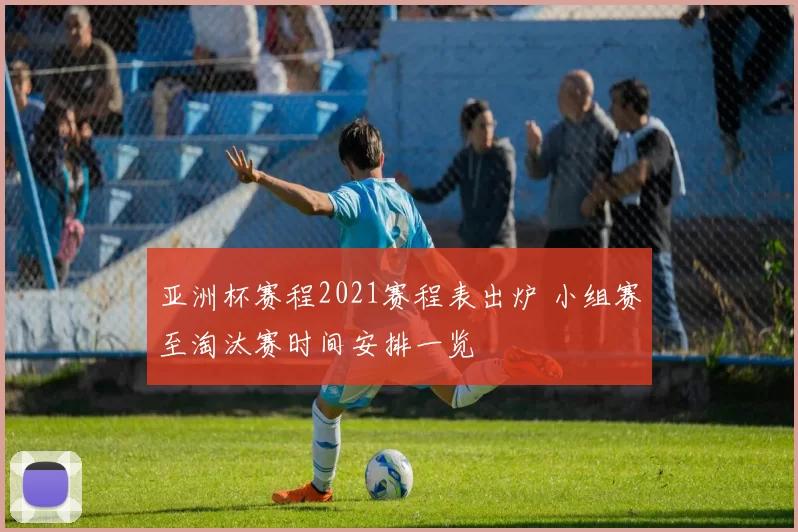 亚洲杯赛程2021赛程表出炉 小组赛至淘汰赛时间安排一览