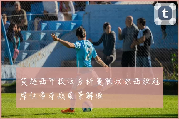 英超西甲投注分析曼联切尔西欧冠席位争夺战前景解读